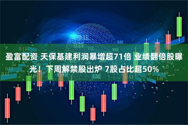 盈富配资 天保基建利润暴增超71倍 业绩翻倍股曝光！下周解禁股出炉 7股占比超50%