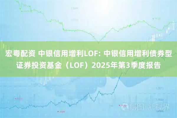 宏粤配资 中银信用增利LOF: 中银信用增利债券型证券投资基金（LOF）2025年第3季度报告