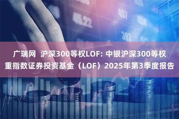 广瑞网  沪深300等权LOF: 中银沪深300等权重指数证券投资基金（LOF）2025年第3季度报告