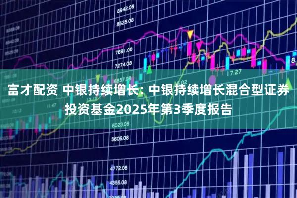 富才配资 中银持续增长: 中银持续增长混合型证券投资基金2025年第3季度报告