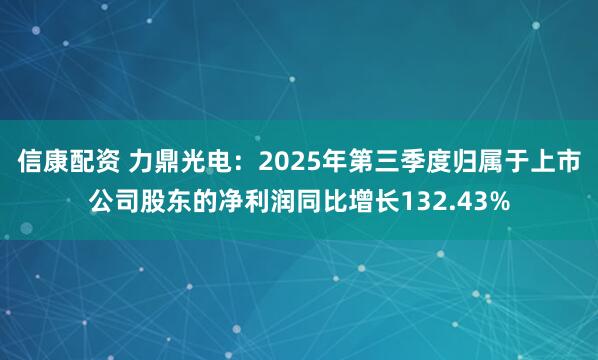 信康配资 力鼎光电：2025年第三季度归属于上市公司股东的净利润同比增长132.43%