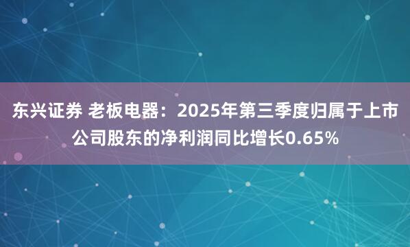 东兴证券 老板电器：2025年第三季度归属于上市公司股东的净利润同比增长0.65%