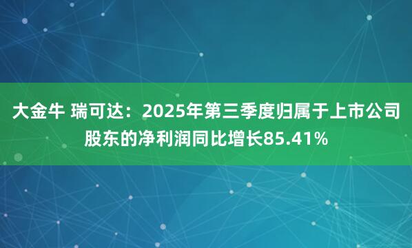 大金牛 瑞可达：2025年第三季度归属于上市公司股东的净利润同比增长85.41%