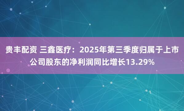 贵丰配资 三鑫医疗：2025年第三季度归属于上市公司股东的净利润同比增长13.29%