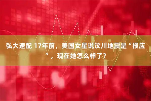 弘大速配 17年前，美国女星说汶川地震是“报应”，现在她怎么样了？