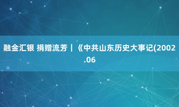 融金汇银 捐赠流芳｜《中共山东历史大事记(2002.06