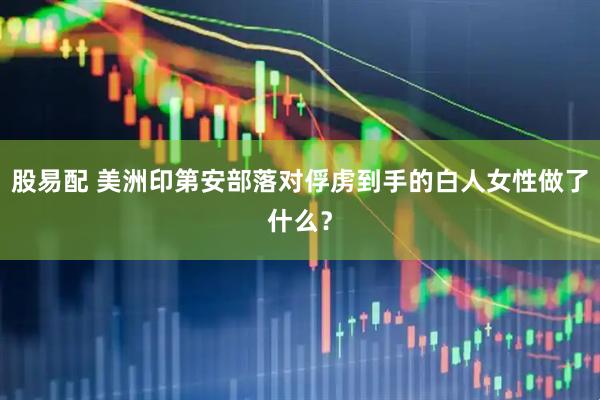 股易配 美洲印第安部落对俘虏到手的白人女性做了什么？