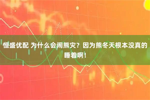 恒盛优配 为什么会闹熊灾？因为熊冬天根本没真的睡着啊！