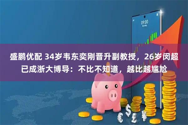 盛鹏优配 34岁韦东奕刚晋升副教授，26岁闵超已成浙大博导：不比不知道，越比越尴尬