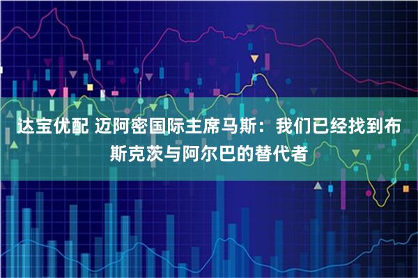 达宝优配 迈阿密国际主席马斯：我们已经找到布斯克茨与阿尔巴的替代者