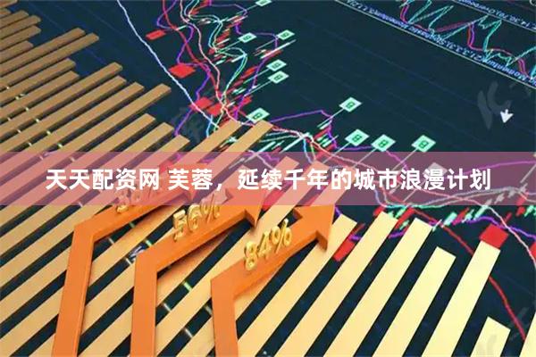 天天配资网 芙蓉，延续千年的城市浪漫计划