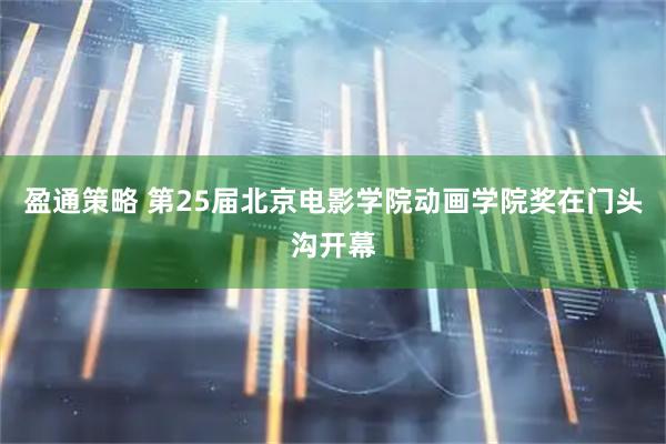 盈通策略 第25届北京电影学院动画学院奖在门头沟开幕