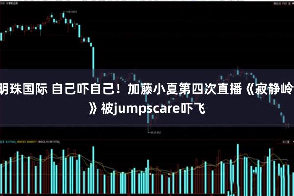 明珠国际 自己吓自己！加藤小夏第四次直播《寂静岭f》被jumpscare吓飞