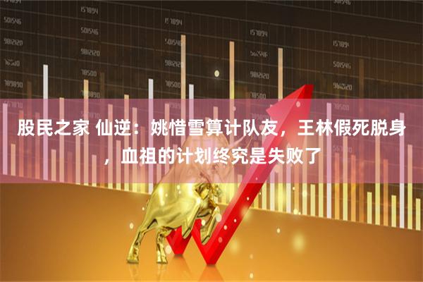 股民之家 仙逆：姚惜雪算计队友，王林假死脱身，血祖的计划终究是失败了