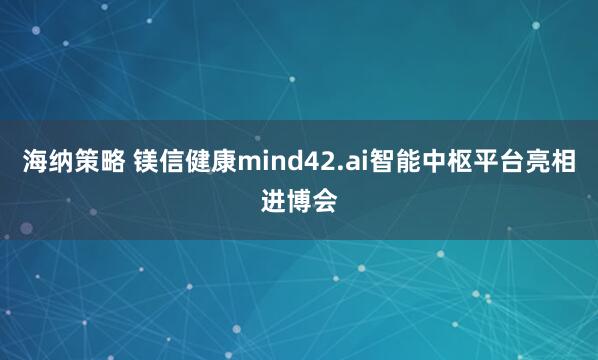 海纳策略 镁信健康mind42.ai智能中枢平台亮相进博会