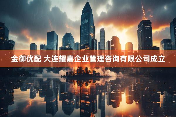 金御优配 大连耀嘉企业管理咨询有限公司成立
