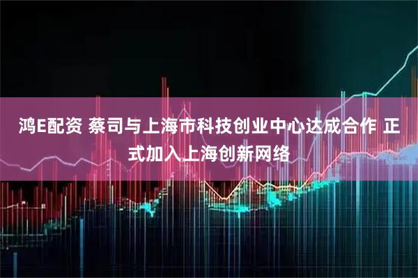 鸿E配资 蔡司与上海市科技创业中心达成合作 正式加入上海创新网络