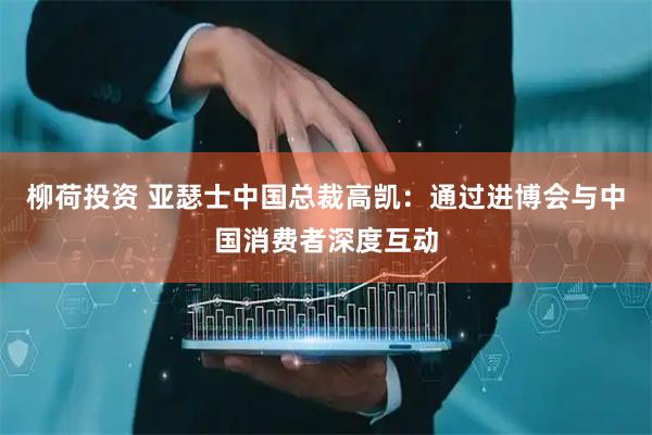 柳荷投资 亚瑟士中国总裁高凯：通过进博会与中国消费者深度互动