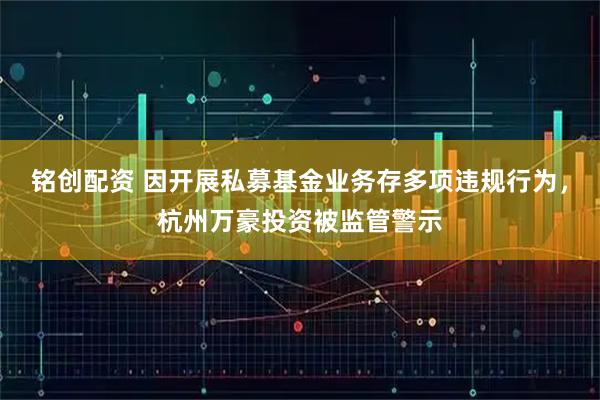 铭创配资 因开展私募基金业务存多项违规行为，杭州万豪投资被监管警示