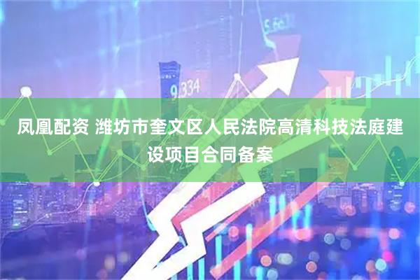 凤凰配资 潍坊市奎文区人民法院高清科技法庭建设项目合同备案