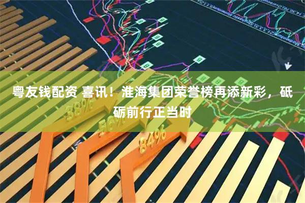 粤友钱配资 喜讯！淮海集团荣誉榜再添新彩，砥砺前行正当时