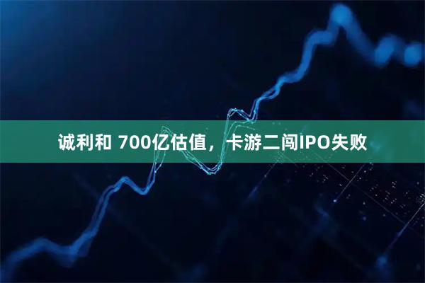 诚利和 700亿估值，卡游二闯IPO失败