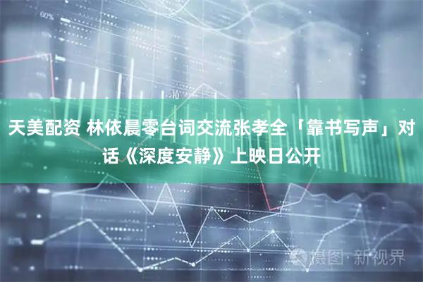 天美配资 林依晨零台词交流张孝全「靠书写声」对话　《深度安静》上映日公开