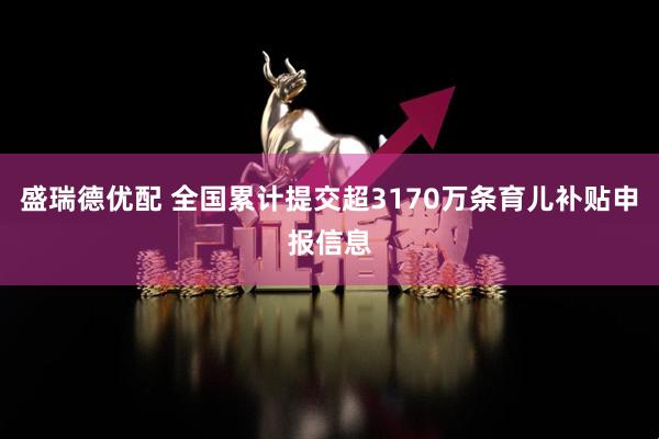 盛瑞德优配 全国累计提交超3170万条育儿补贴申报信息