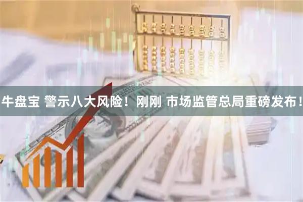 牛盘宝 警示八大风险！刚刚 市场监管总局重磅发布！