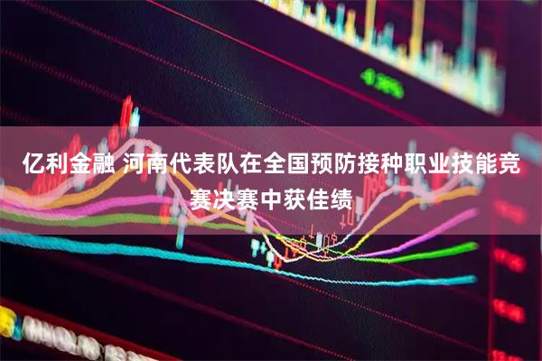 亿利金融 河南代表队在全国预防接种职业技能竞赛决赛中获佳绩