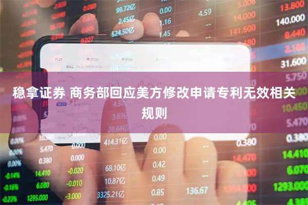 稳拿证券 商务部回应美方修改申请专利无效相关规则