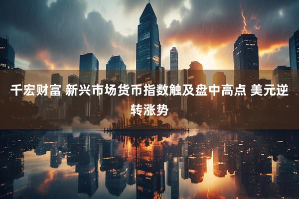 千宏财富 新兴市场货币指数触及盘中高点 美元逆转涨势