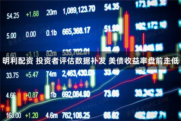 明利配资 投资者评估数据补发 美债收益率盘前走低
