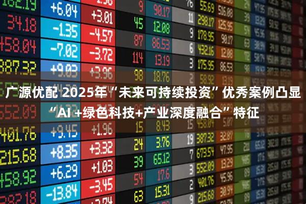 广源优配 2025年“未来可持续投资”优秀案例凸显“AI +绿色科技+产业深度融合”特征
