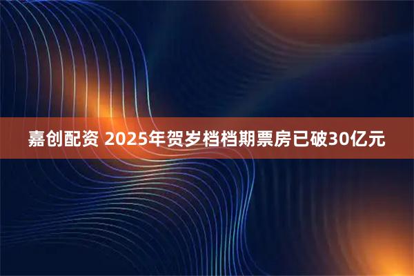 嘉创配资 2025年贺岁档档期票房已破30亿元