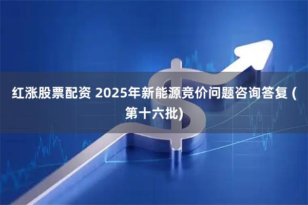红涨股票配资 2025年新能源竞价问题咨询答复 (第十六批)