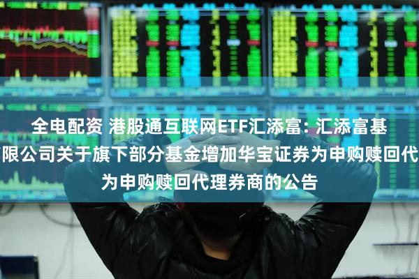 全电配资 港股通互联网ETF汇添富: 汇添富基金管理股份有限公司关于旗下部分基金增加华宝证券为申购赎回代理券商的公告