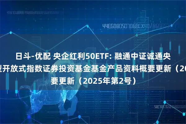 日斗-优配 央企红利50ETF: 融通中证诚通央企红利交易型开放式指数证券投资基金基金产品资料概要更新（2025年第2号）