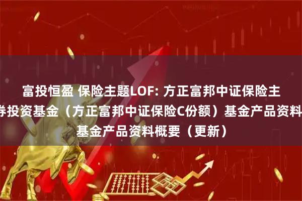 富投恒盈 保险主题LOF: 方正富邦中证保险主题指数型证券投资基金（方正富邦中证保险C份额）基金产品资料概要（更新）