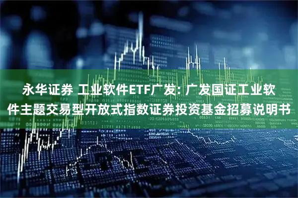 永华证券 工业软件ETF广发: 广发国证工业软件主题交易型开放式指数证券投资基金招募说明书