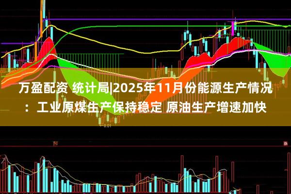 万盈配资 统计局|2025年11月份能源生产情况：工业原煤生产保持稳定 原油生产增速加快