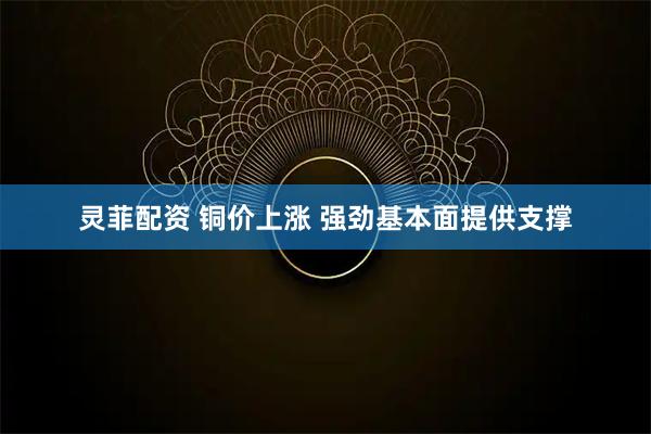 灵菲配资 铜价上涨 强劲基本面提供支撑
