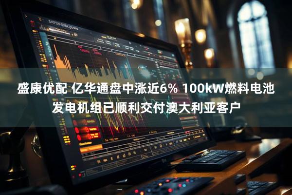 盛康优配 亿华通盘中涨近6% 100kW燃料电池发电机组已顺利交付澳大利亚客户