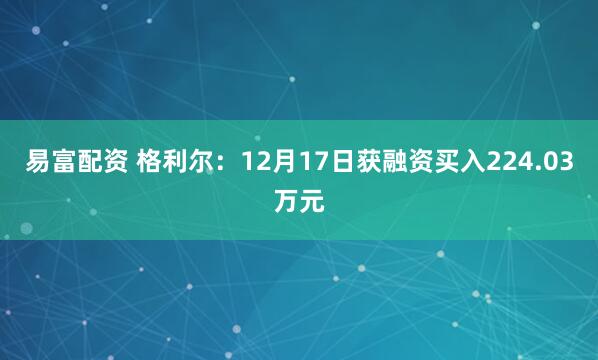 易富配资 格利尔：12月17日获融资买入224.03万元