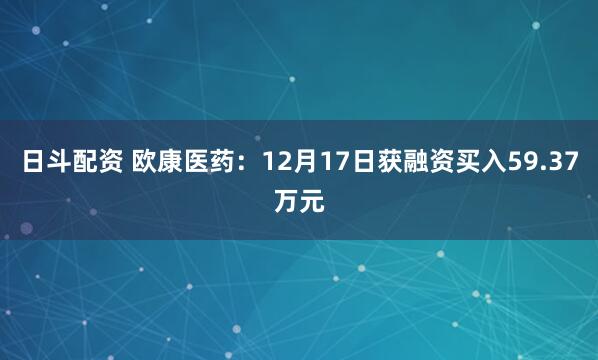 日斗配资 欧康医药：12月17日获融资买入59.37万元