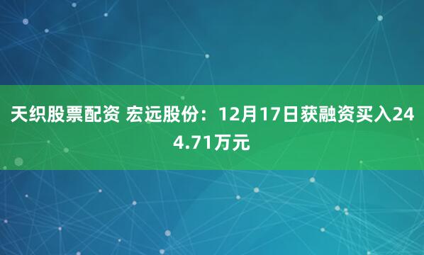 天织股票配资 宏远股份：12月17日获融资买入244.71万元