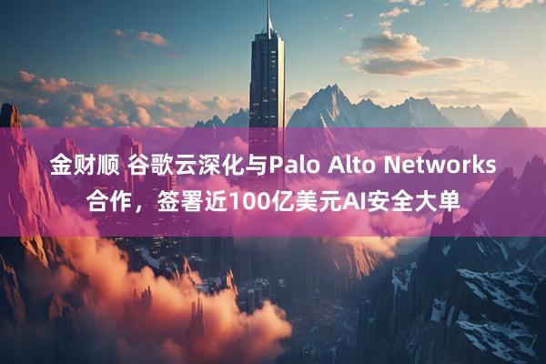 金财顺 谷歌云深化与Palo Alto Networks合作，签署近100亿美元AI安全大单