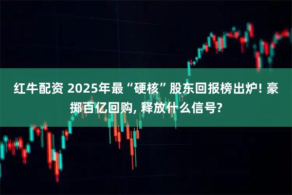 红牛配资 2025年最“硬核”股东回报榜出炉! 豪掷百亿回购, 释放什么信号?