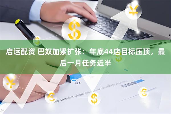 启运配资 巴奴加紧扩张：年底44店目标压顶，最后一月任务近半
