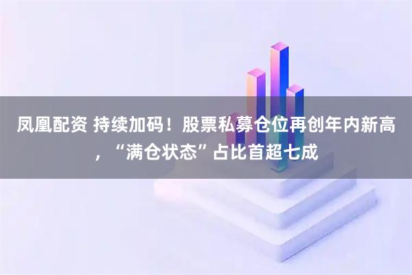 凤凰配资 持续加码！股票私募仓位再创年内新高，“满仓状态”占比首超七成